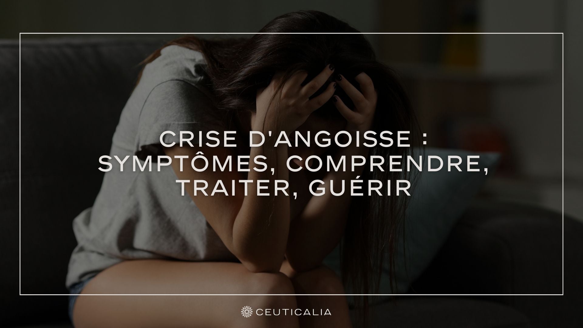 Crise d'Angoisse : Symptômes, Comprendre, Traiter, Guérir – Ceuticalia